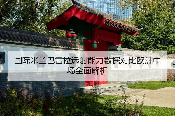 国际米兰巴雷拉远射能力数据对比欧洲中场全面解析