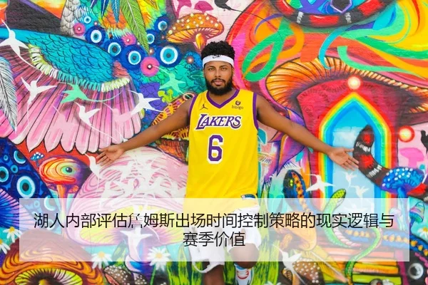 湖人内部评估詹姆斯出场时间控制策略的现实逻辑与赛季价值