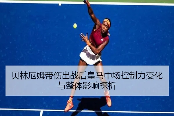 贝林厄姆带伤出战后皇马中场控制力变化与整体影响探析