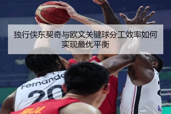 独行侠东契奇与欧文关键球分工效率如何实现最优平衡