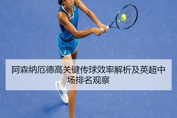 阿森纳厄德高关键传球效率解析及英超中场排名观察