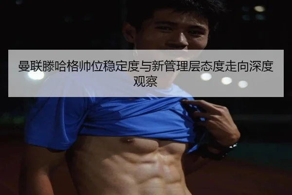曼联滕哈格帅位稳定度与新管理层态度走向深度观察