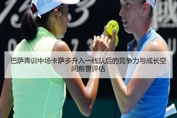 巴萨青训中场卡萨多升入一线队后的竞争力与成长空间前景评估