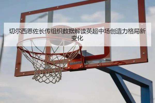 切尔西恩佐长传组织数据解读英超中场创造力格局新变化