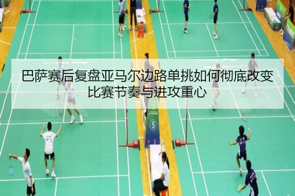 巴萨赛后复盘亚马尔边路单挑如何彻底改变比赛节奏与进攻重心