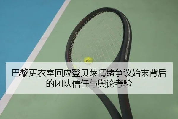 巴黎更衣室回应登贝莱情绪争议始末背后的团队信任与舆论考验